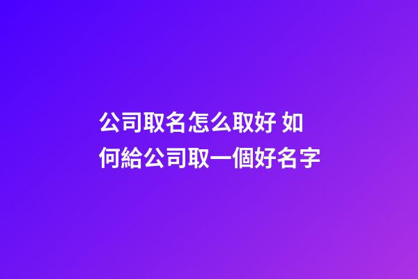 公司取名怎么取好 如何給公司取一個好名字